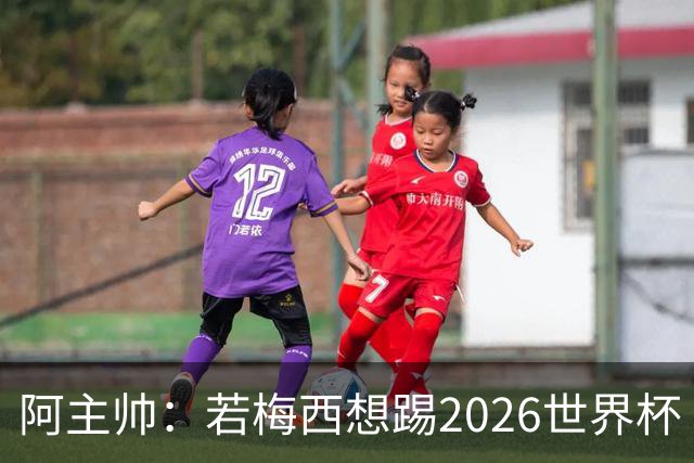 阿主帅：若梅西想踢2026世界杯 会为他保留10号球衣